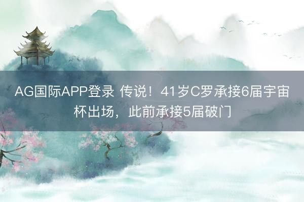 AG国际APP登录 传说！41岁C罗承接6届宇宙杯出场，此前承接5届破门