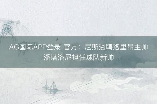 AG国际APP登录 官方：尼斯遴聘洛里昂主帅潘塔洛尼担任球队新帅