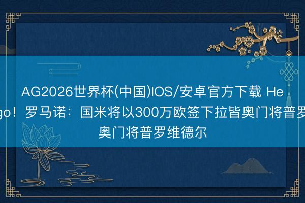 AG2026世界杯(中国)IOS/安卓官方下载 Here we go！罗马诺：国米将以300万欧签下拉皆奥门将普罗维德尔