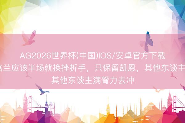 AG2026世界杯(中国)IOS/安卓官方下载 欧文：英格兰应该半场就换挫折手，只保留凯恩，其他东谈主满膂力去冲
