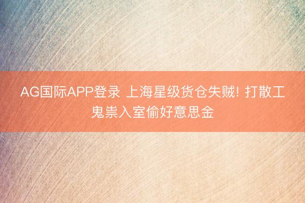 AG国际APP登录 上海星级货仓失贼! 打散工鬼祟入室偷好意思金