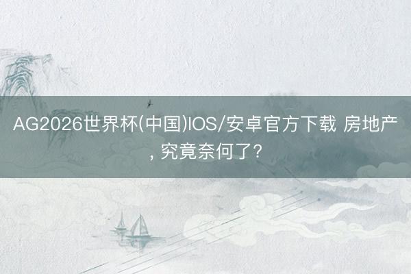 AG2026世界杯(中国)IOS/安卓官方下载 房地产， 究竟奈何了?