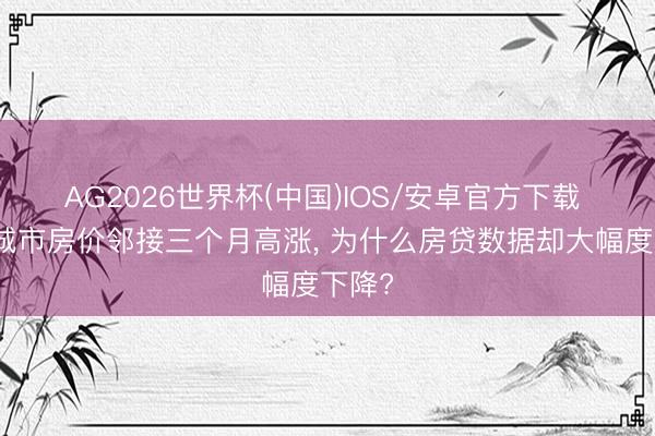 AG2026世界杯(中国)IOS/安卓官方下载 一线城市房价邻接三个月高涨， 为什么房贷数据却大幅度下降?