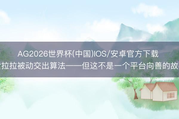AG2026世界杯(中国)IOS/安卓官方下载 货拉拉被动交出算法——但这不是一个平台向善的故事