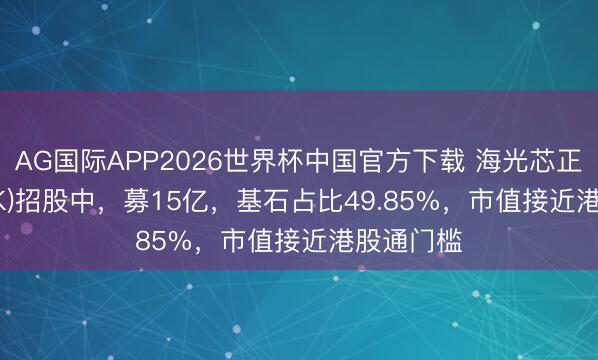 AG国际APP2026世界杯中国官方下载 海光芯正(1191.HK)招股中，募15亿，基石占比49.85%，市值接近港股通门槛
