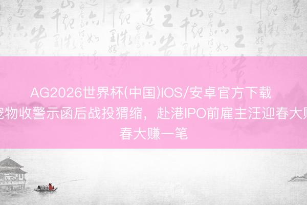 AG2026世界杯(中国)IOS/安卓官方下载 福贝宠物收警示函后战投猬缩，赴港IPO前雇主汪迎春大赚一笔