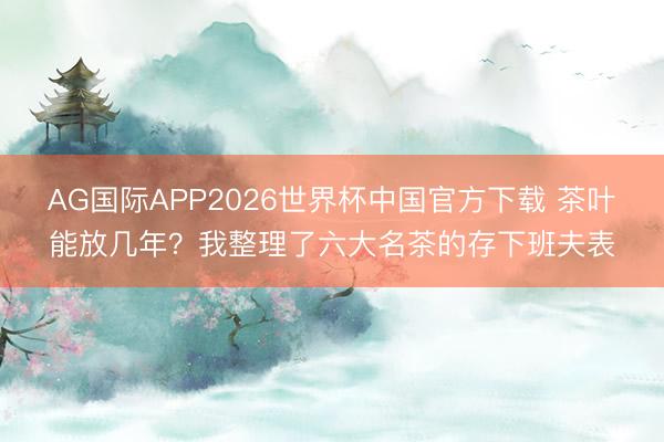 AG国际APP2026世界杯中国官方下载 茶叶能放几年？我整理了六大名茶的存下班夫表