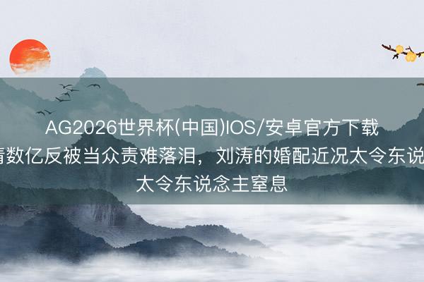 AG2026世界杯(中国)IOS/安卓官方下载 为家还清数亿反被当众责难落泪,刘涛的婚配近况太令东说念主窒息