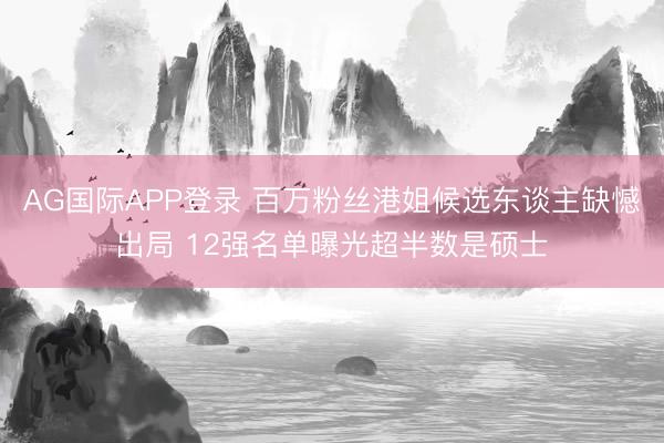 AG国际APP登录 百万粉丝港姐候选东谈主缺憾出局 12强名单曝光超半数是硕士