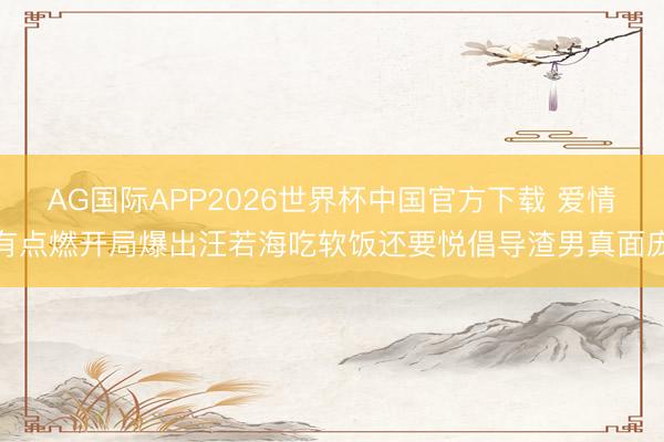 AG国际APP2026世界杯中国官方下载 爱情有点燃开局爆出汪若海吃软饭还要悦倡导渣男真面庞